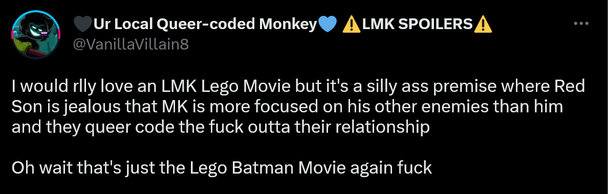 A screenshot of a Tweet from @VanillaVillain8, that says, 'I would rlly love an LMK Lego Movie but it's a silly ass premise where Red Son is jealous MK is more focused on his other enemies than him and they queer code the fuck outta their relationship. Oh wait that's just the Lego Batman Movie again fuck'