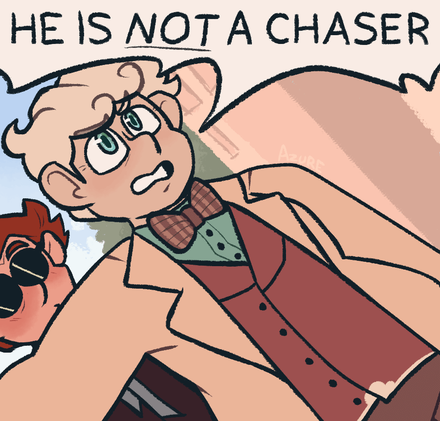 Good Omens fanart of Aziraphale and Crowley, drawn in the pose of the 'his pronouns are they/them' meme. Aziraphale is the one in front of Crowley, and is saying, 'He is not a chaser!', with the 'not' underlined.