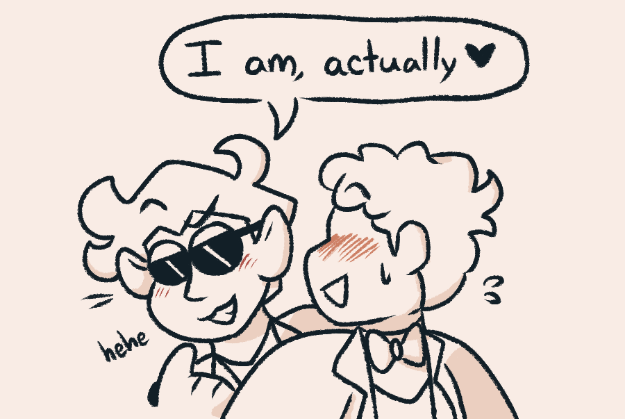 A simplified doodle of Aziraphale and Crowley, with Crowley peeking out from behind Aziraphale and saying, 'I am, actually,' with a mischevious grin.